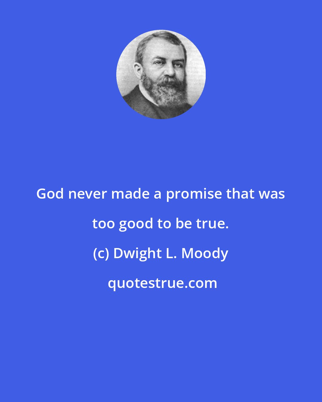 Dwight L. Moody: God never made a promise that was too good to be true.