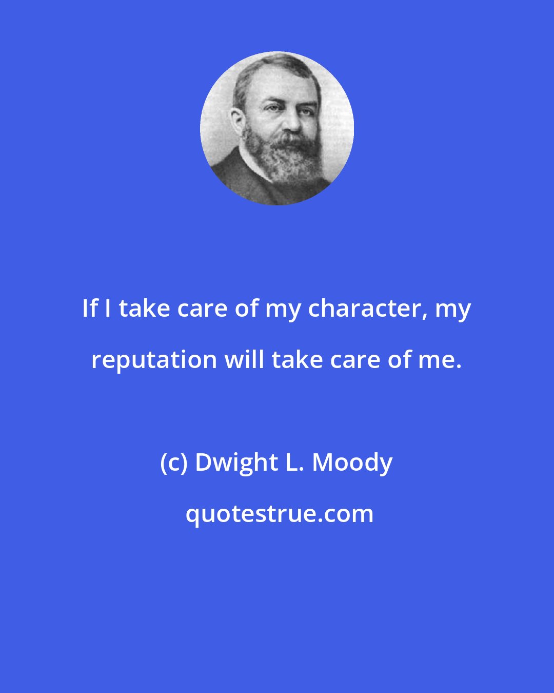 Dwight L. Moody: If I take care of my character, my reputation will take care of me.