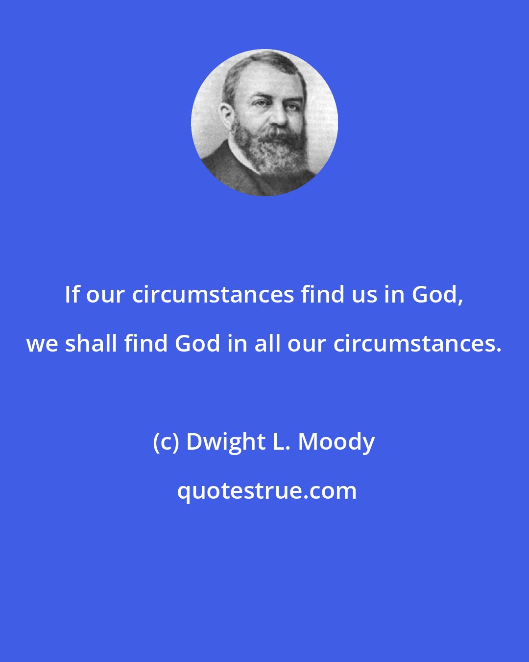 Dwight L. Moody: If our circumstances find us in God, we shall find God in all our circumstances.