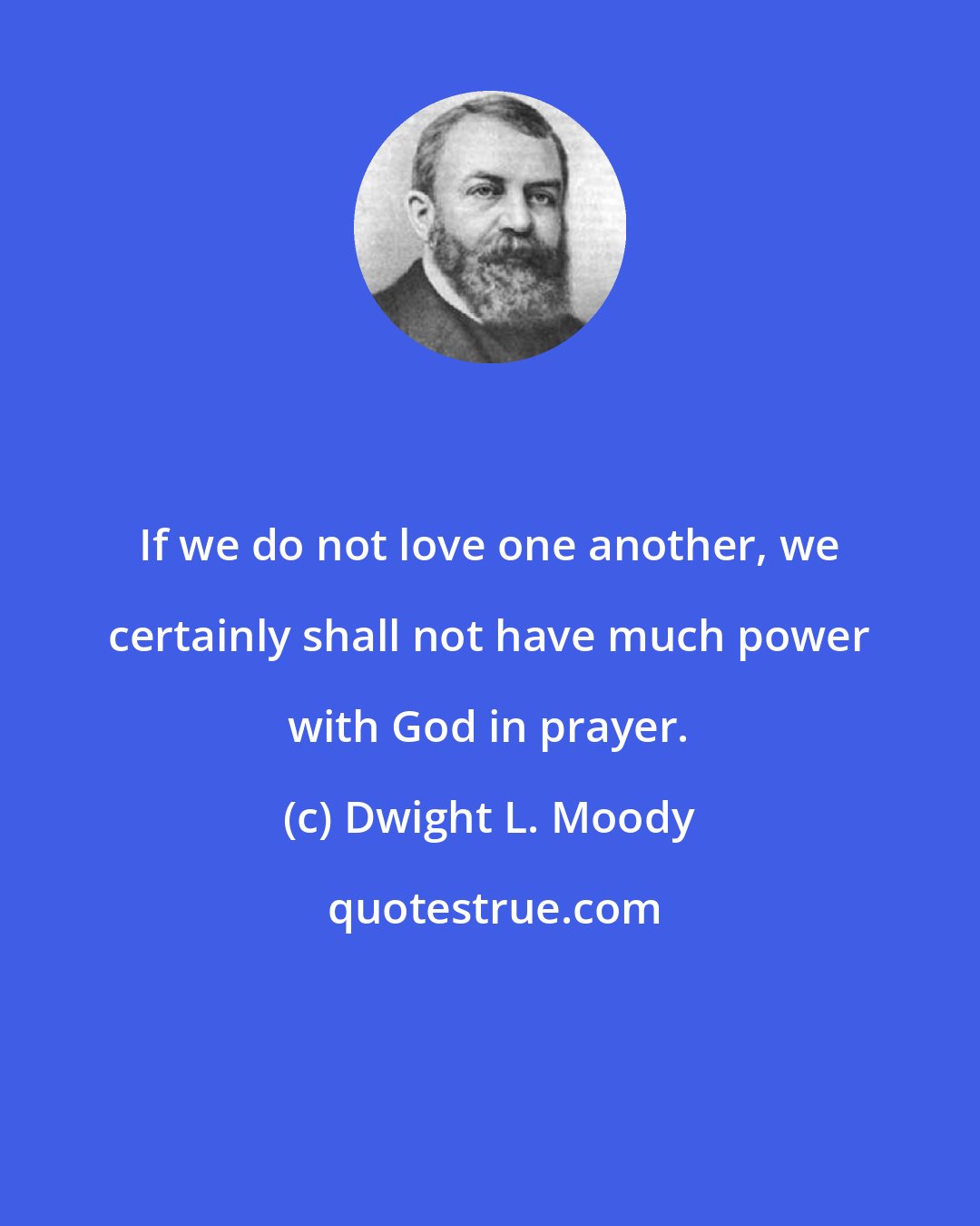 Dwight L. Moody: If we do not love one another, we certainly shall not have much power with God in prayer.