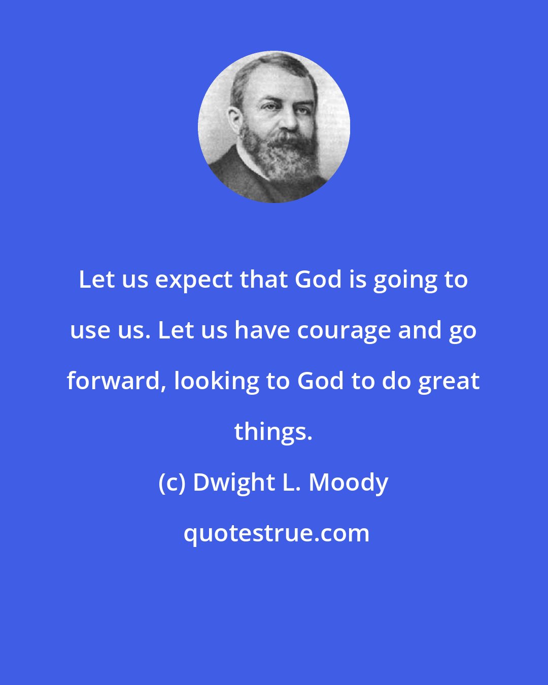 Dwight L. Moody: Let us expect that God is going to use us. Let us have courage and go forward, looking to God to do great things.