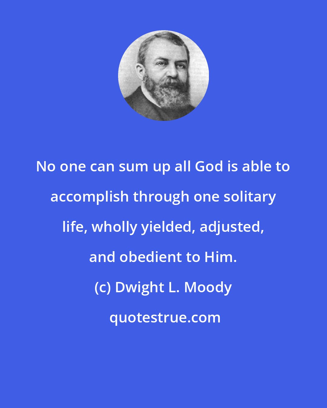 Dwight L. Moody: No one can sum up all God is able to accomplish through one solitary life, wholly yielded, adjusted, and obedient to Him.