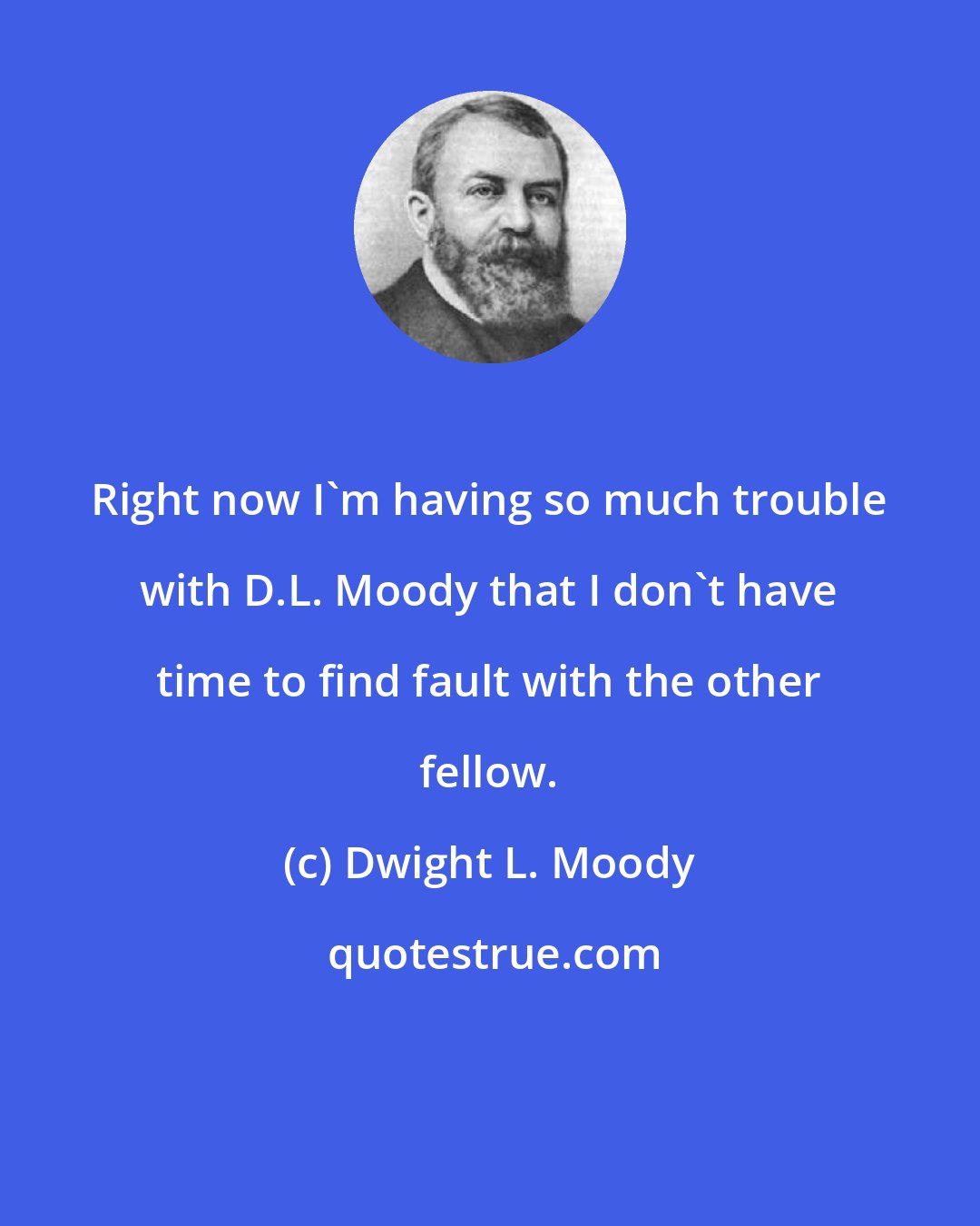 Dwight L. Moody: Right now I'm having so much trouble with D.L. Moody that I don't have time to find fault with the other fellow.