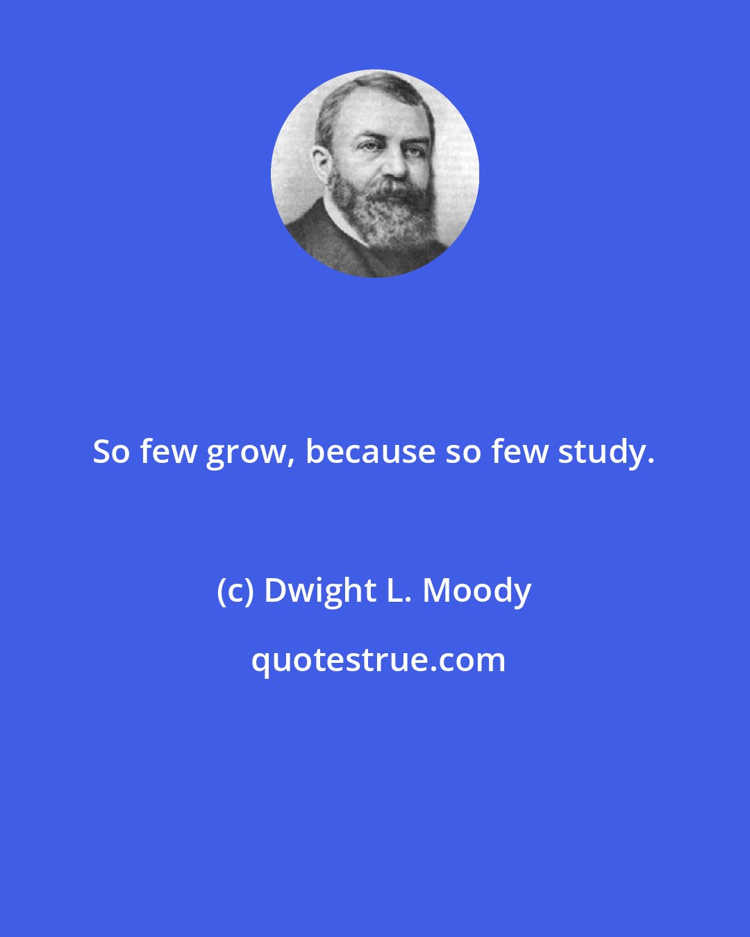 Dwight L. Moody: So few grow, because so few study.