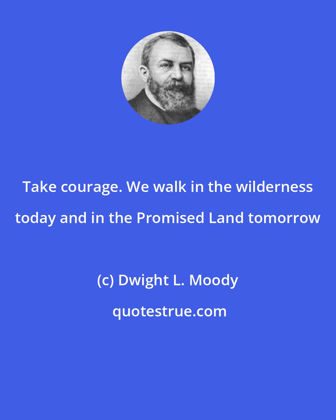 Dwight L. Moody: Take courage. We walk in the wilderness today and in the Promised Land tomorrow