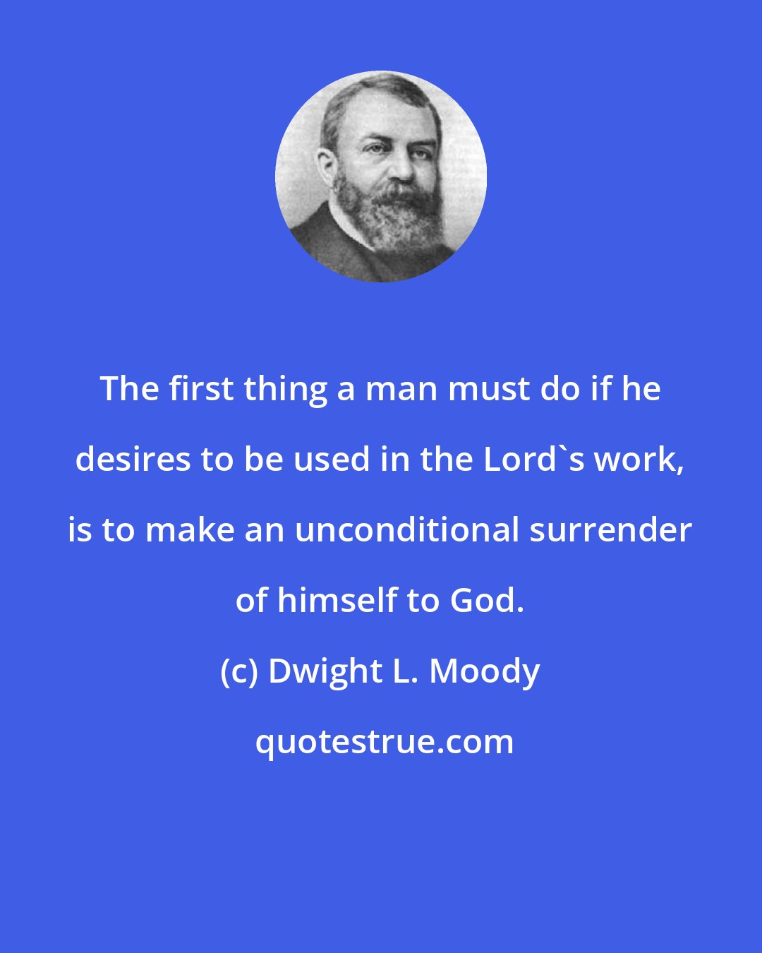 Dwight L. Moody: The first thing a man must do if he desires to be used in the Lord's work, is to make an unconditional surrender of himself to God.