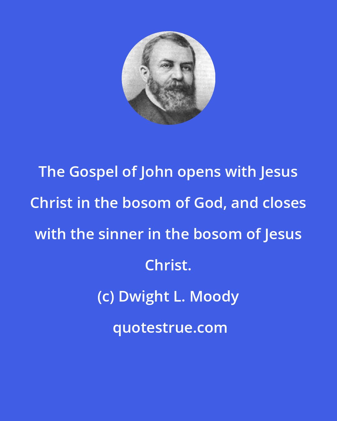 Dwight L. Moody: The Gospel of John opens with Jesus Christ in the bosom of God, and closes with the sinner in the bosom of Jesus Christ.