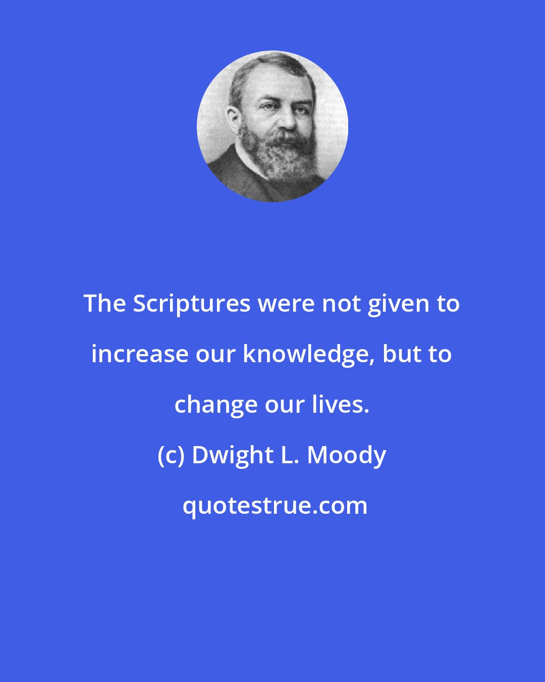 Dwight L. Moody: The Scriptures were not given to increase our knowledge, but to change our lives.