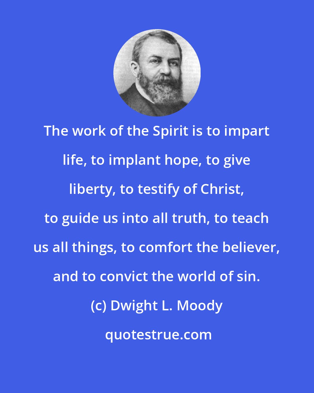 Dwight L. Moody: The work of the Spirit is to impart life, to implant hope, to give liberty, to testify of Christ, to guide us into all truth, to teach us all things, to comfort the believer, and to convict the world of sin.