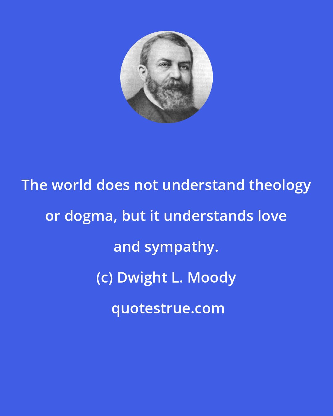 Dwight L. Moody: The world does not understand theology or dogma, but it understands love and sympathy.