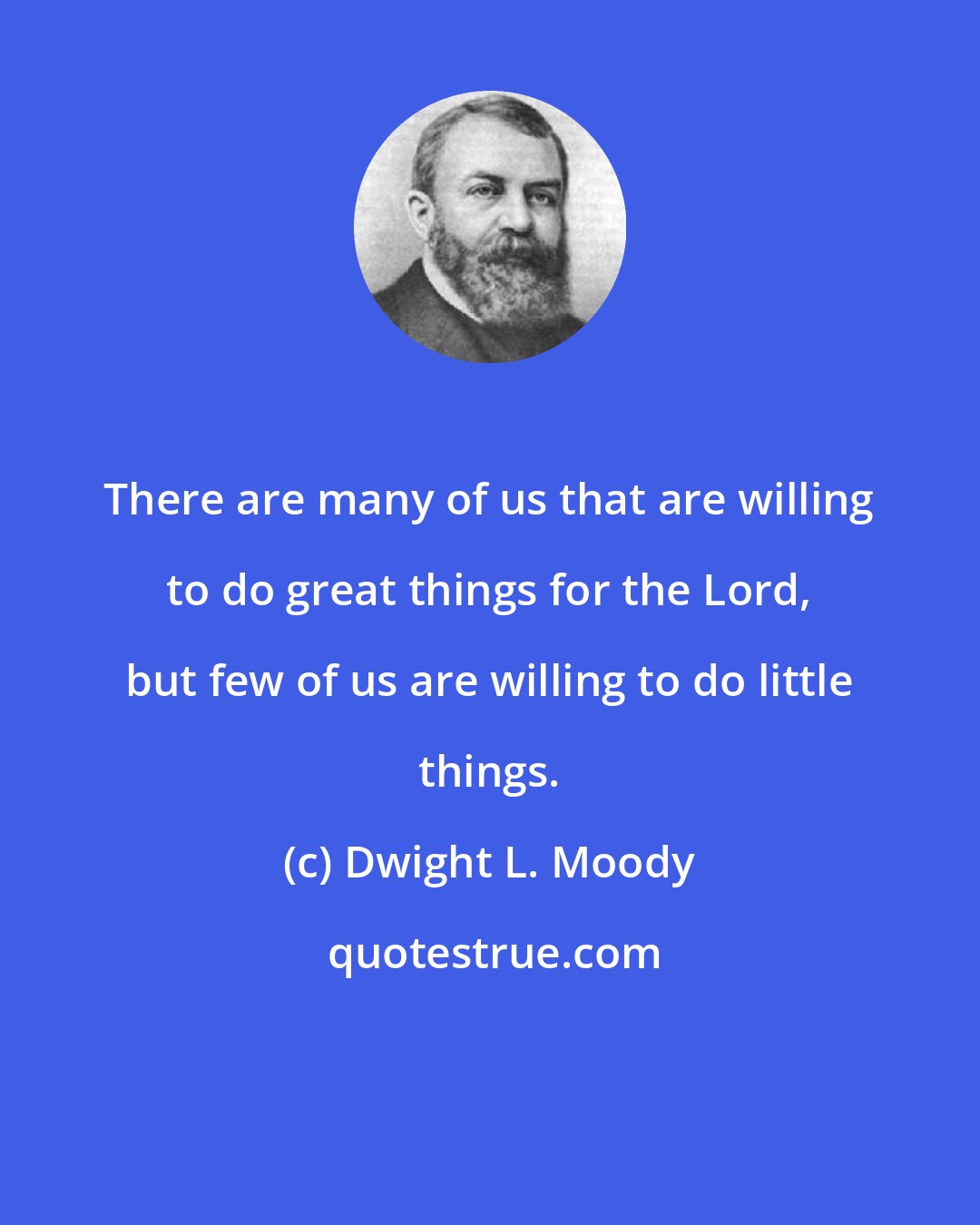 Dwight L. Moody: There are many of us that are willing to do great things for the Lord, but few of us are willing to do little things.