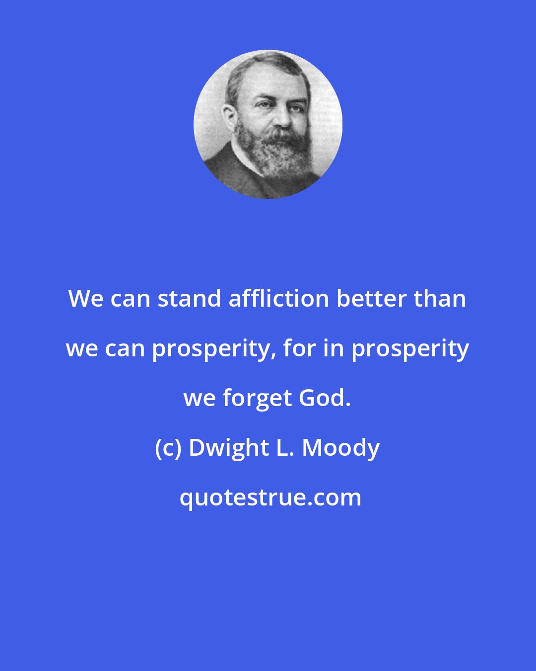 Dwight L. Moody: We can stand affliction better than we can prosperity, for in prosperity we forget God.