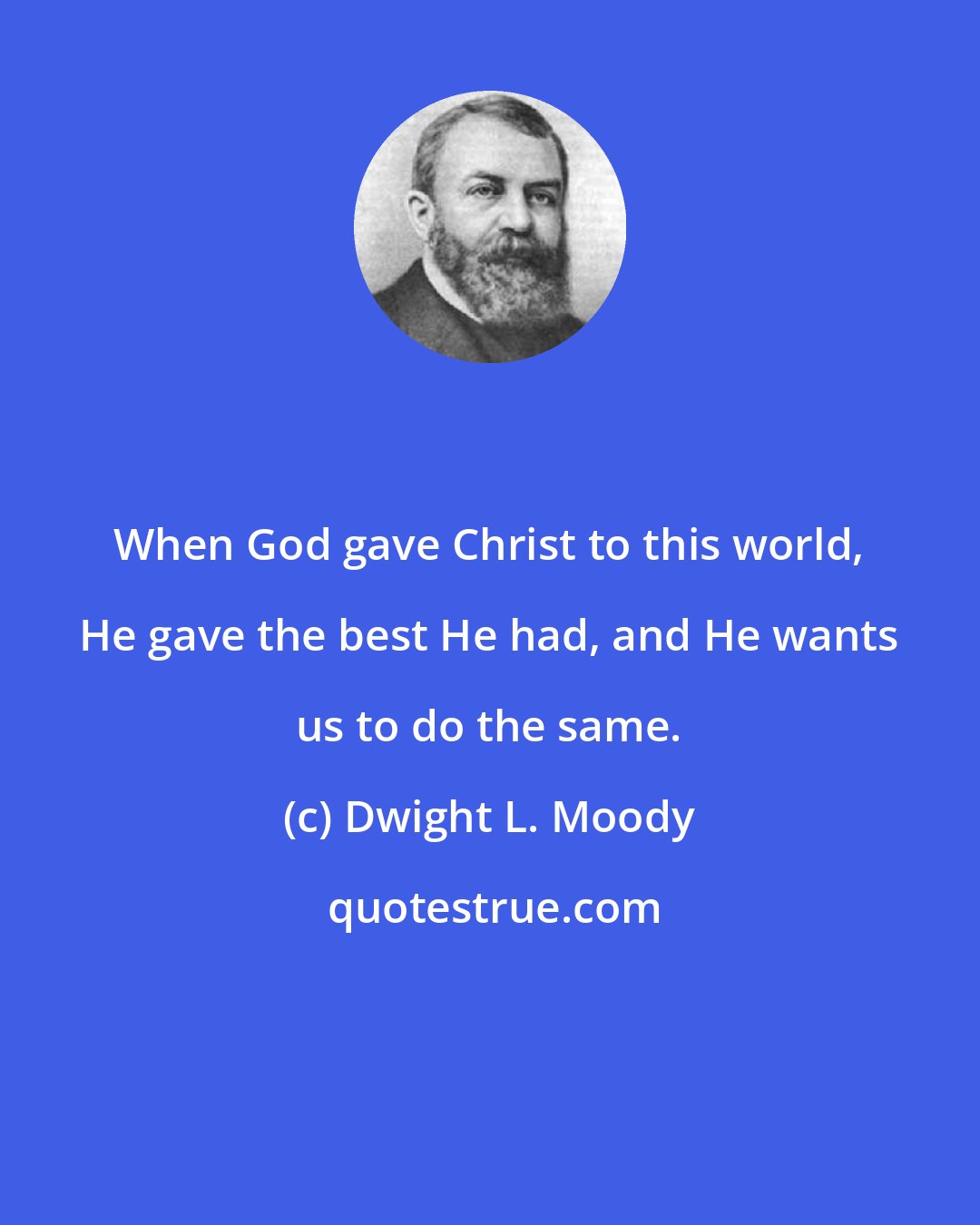 Dwight L. Moody: When God gave Christ to this world, He gave the best He had, and He wants us to do the same.