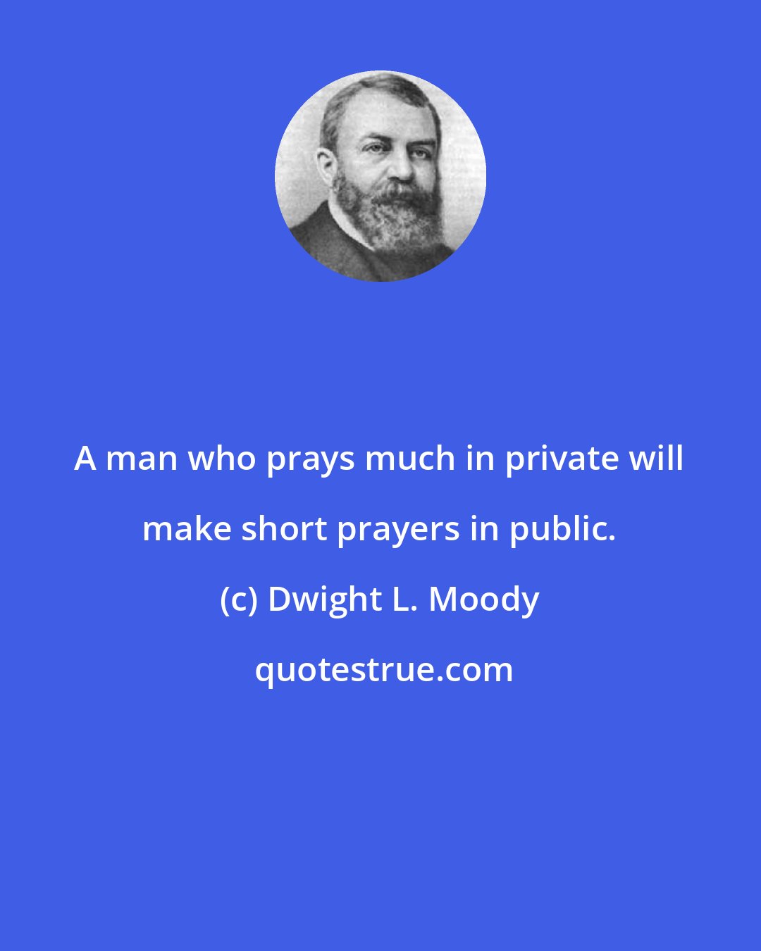 Dwight L. Moody: A man who prays much in private will make short prayers in public.