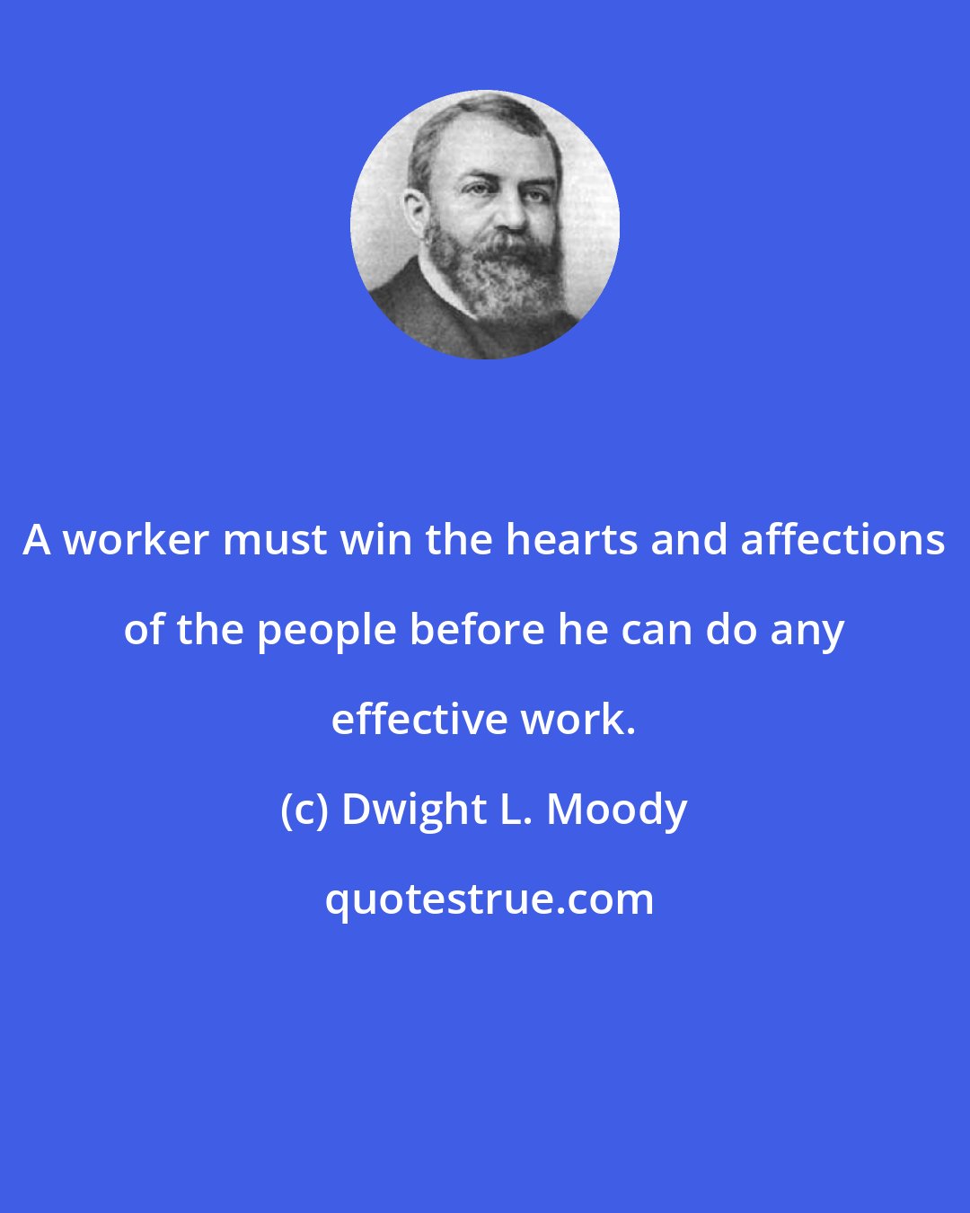 Dwight L. Moody: A worker must win the hearts and affections of the people before he can do any effective work.