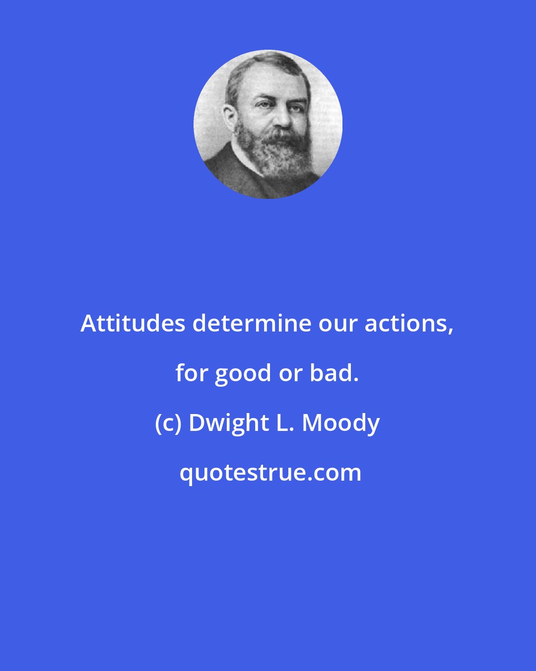 Dwight L. Moody: Attitudes determine our actions, for good or bad.