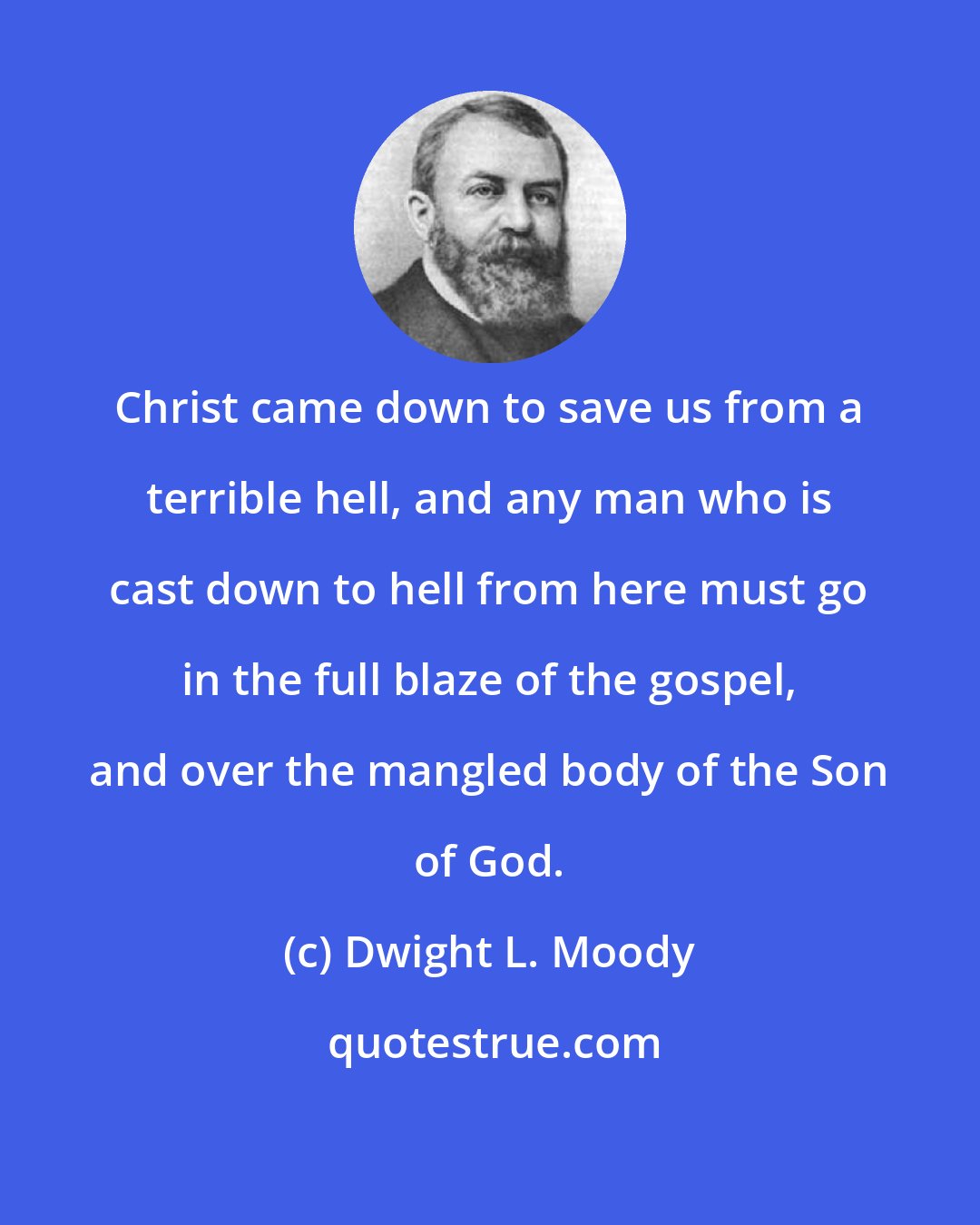 Dwight L. Moody: Christ came down to save us from a terrible hell, and any man who is cast down to hell from here must go in the full blaze of the gospel, and over the mangled body of the Son of God.