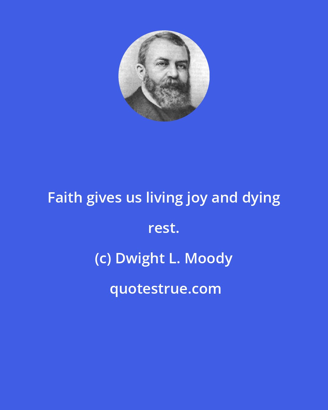 Dwight L. Moody: Faith gives us living joy and dying rest.