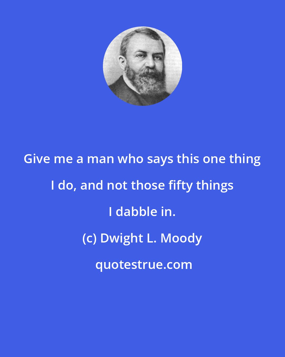 Dwight L. Moody: Give me a man who says this one thing I do, and not those fifty things I dabble in.