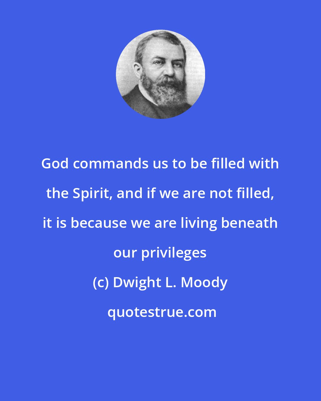 Dwight L. Moody: God commands us to be filled with the Spirit, and if we are not filled, it is because we are living beneath our privileges