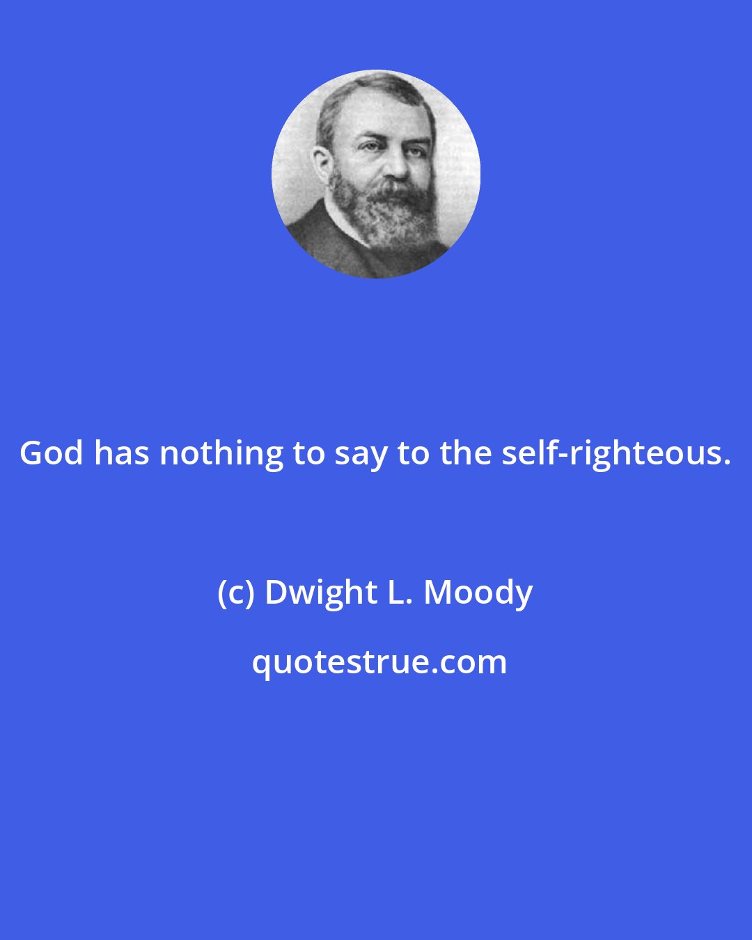 Dwight L. Moody: God has nothing to say to the self-righteous.