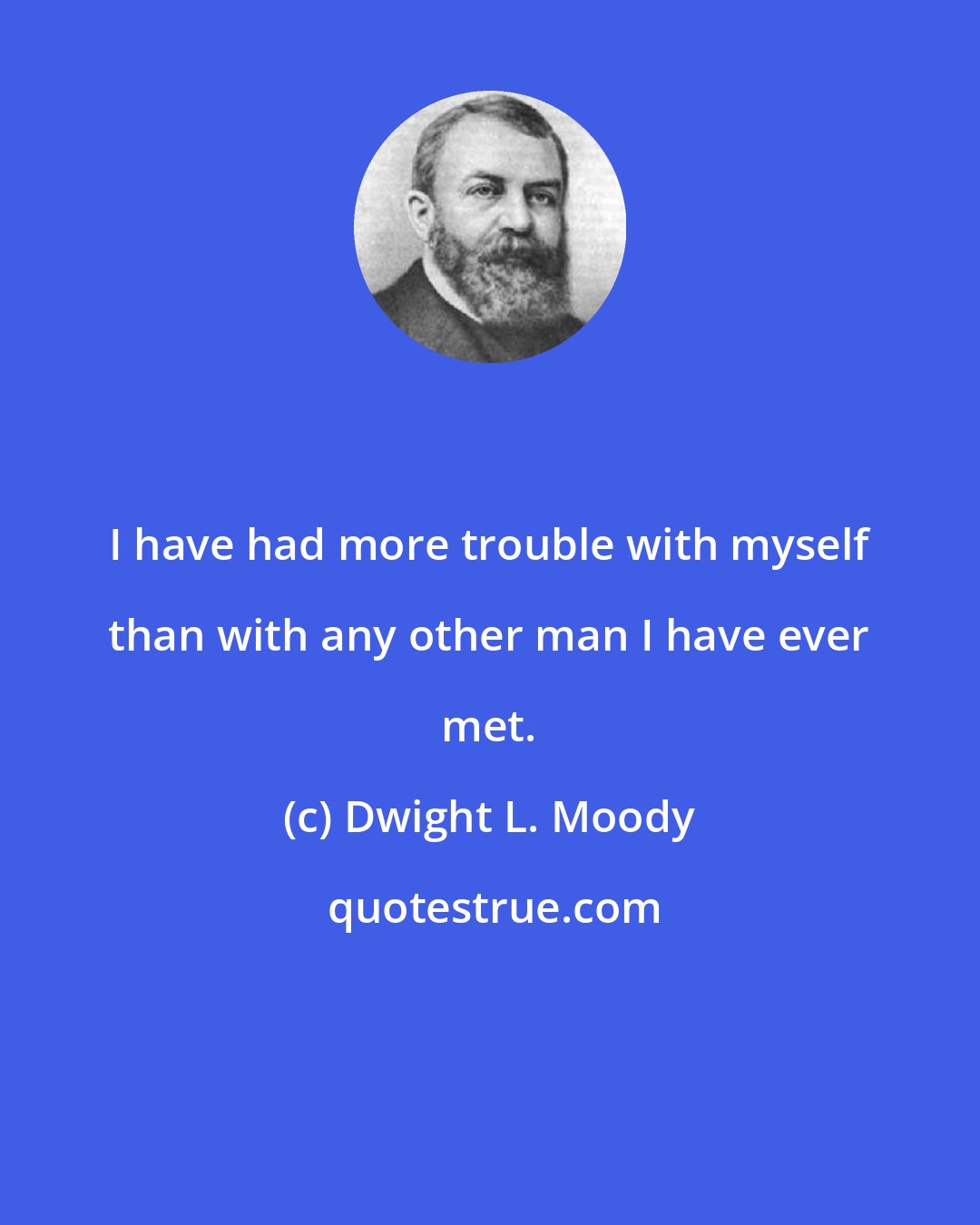 Dwight L. Moody: I have had more trouble with myself than with any other man I have ever met.