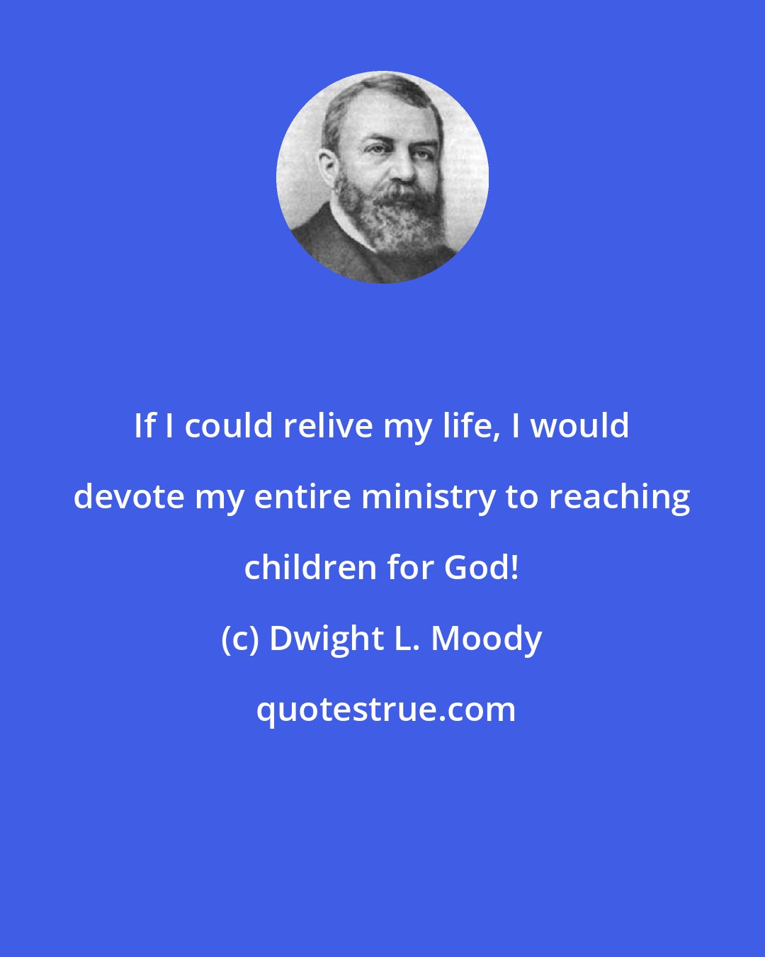 Dwight L. Moody: If I could relive my life, I would devote my entire ministry to reaching children for God!