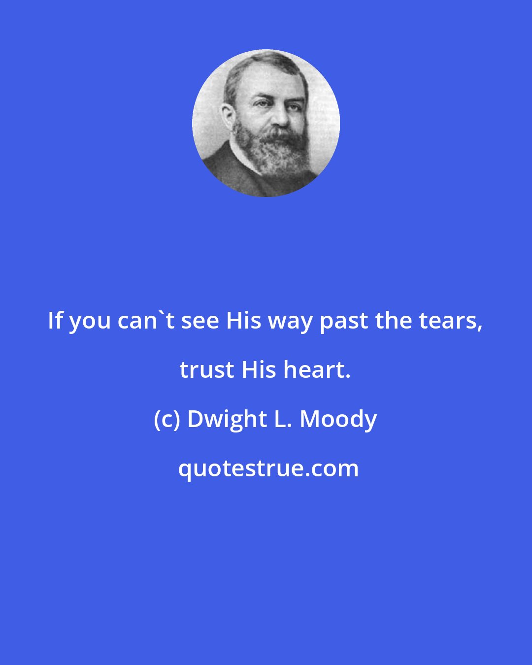 Dwight L. Moody: If you can't see His way past the tears, trust His heart.