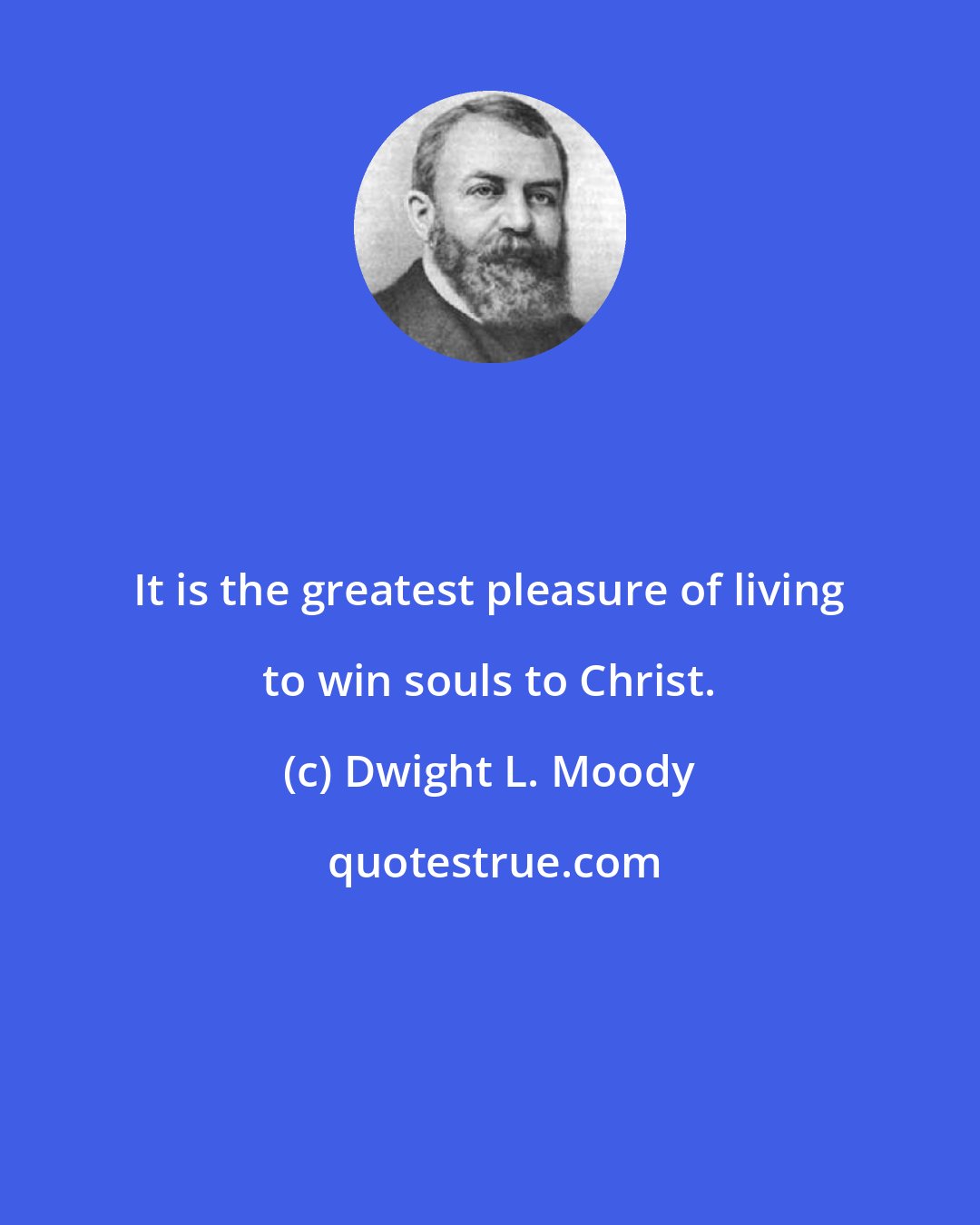 Dwight L. Moody: It is the greatest pleasure of living to win souls to Christ.