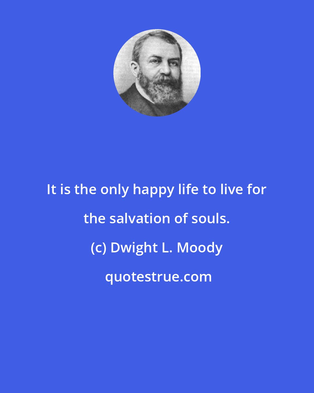 Dwight L. Moody: It is the only happy life to live for the salvation of souls.