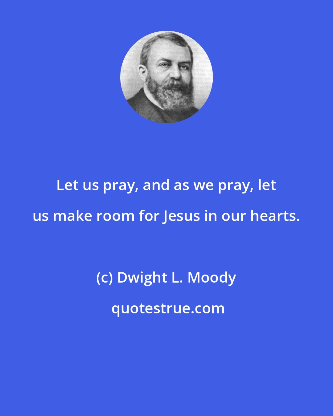 Dwight L. Moody: Let us pray, and as we pray, let us make room for Jesus in our hearts.