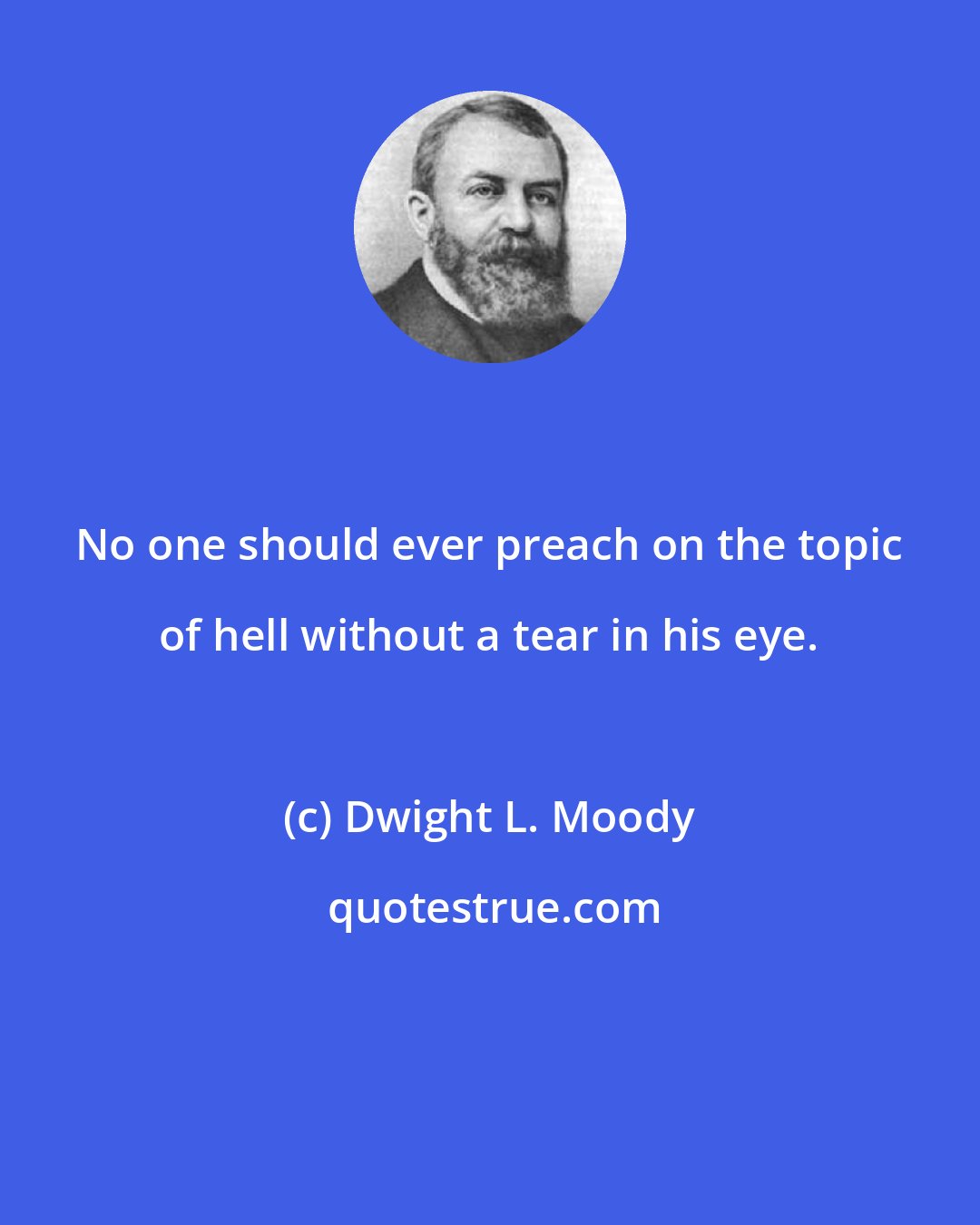 Dwight L. Moody: No one should ever preach on the topic of hell without a tear in his eye.