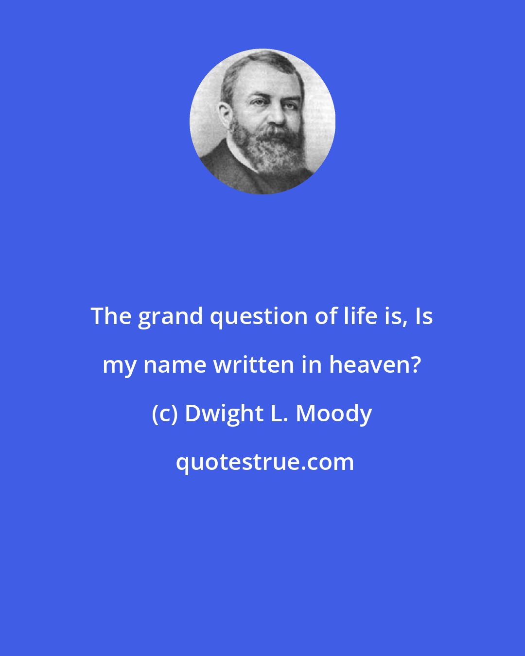 Dwight L. Moody: The grand question of life is, Is my name written in heaven?