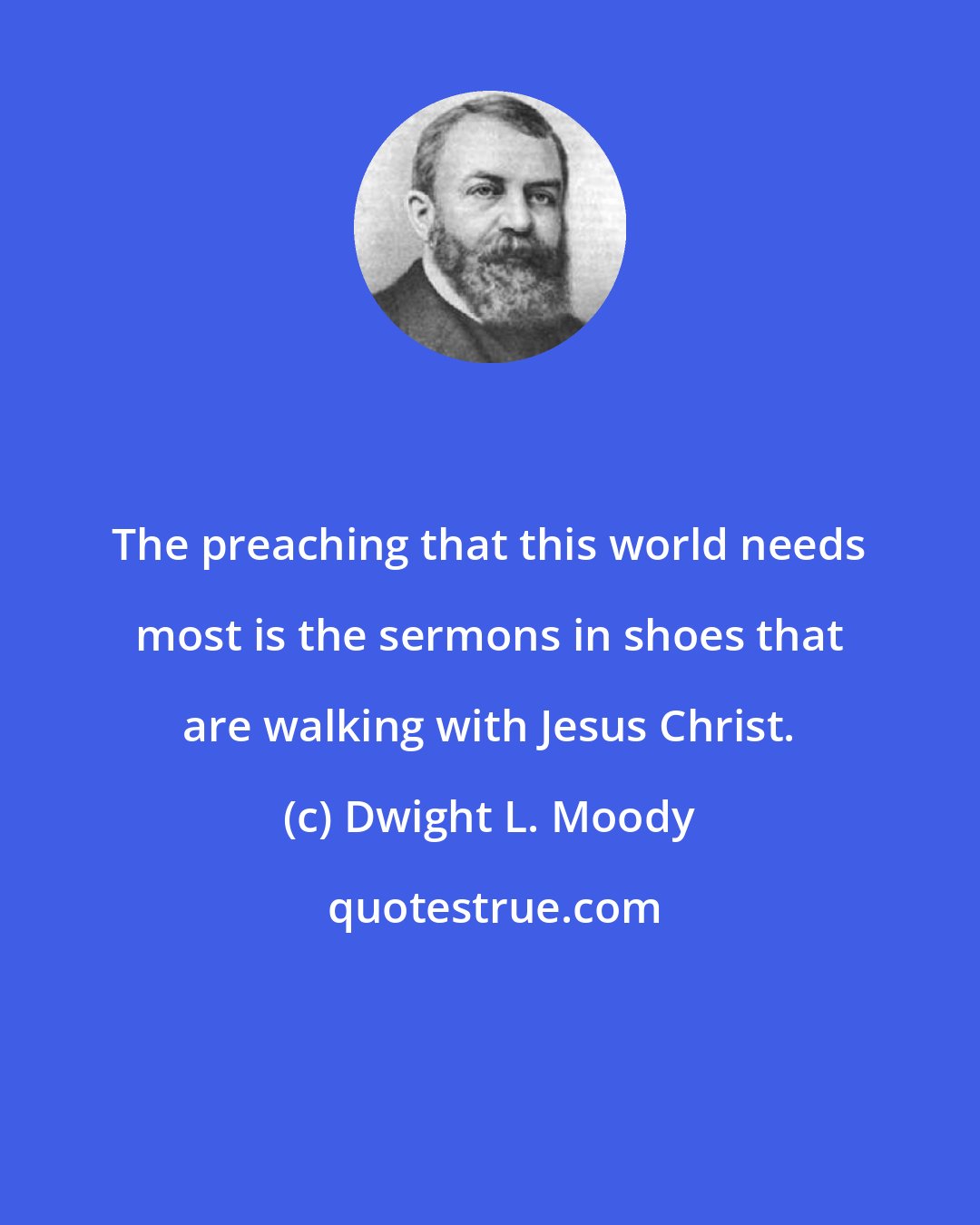 Dwight L. Moody: The preaching that this world needs most is the sermons in shoes that are walking with Jesus Christ.