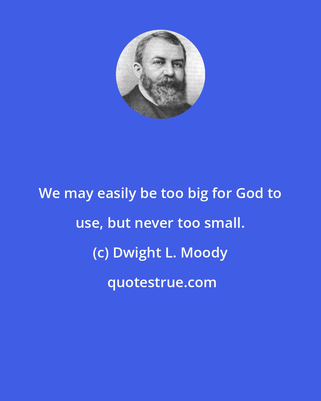 Dwight L. Moody: We may easily be too big for God to use, but never too small.