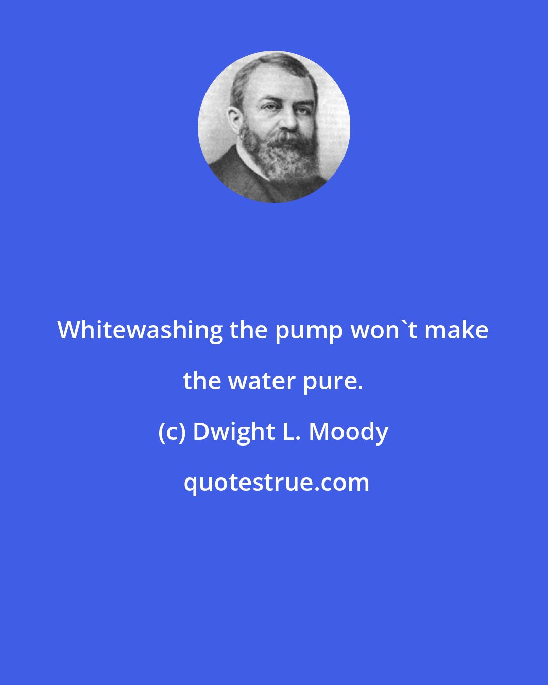 Dwight L. Moody: Whitewashing the pump won't make the water pure.