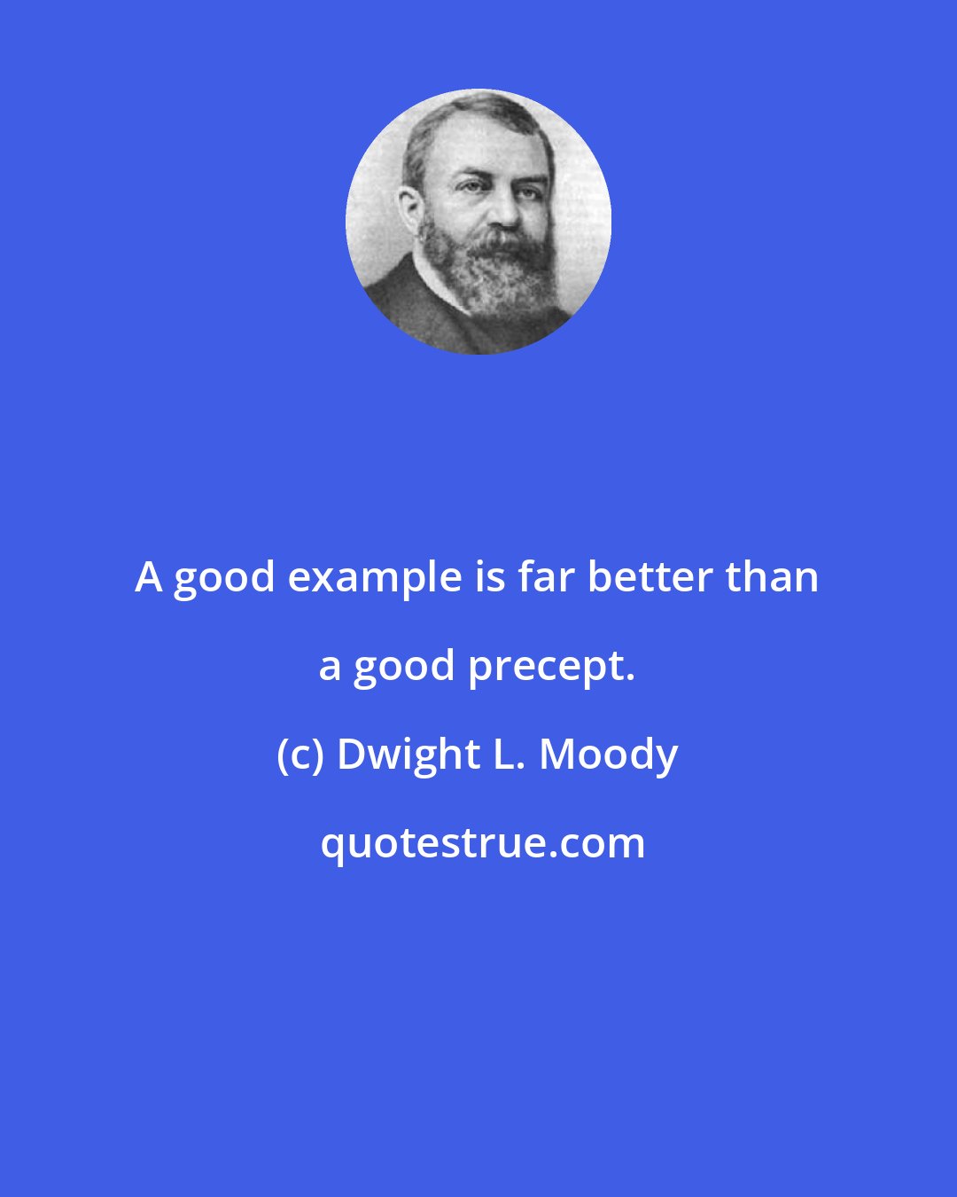 Dwight L. Moody: A good example is far better than a good precept.