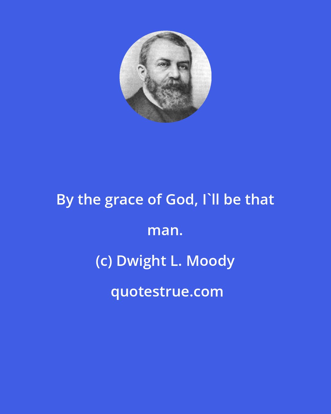 Dwight L. Moody: By the grace of God, I'll be that man.