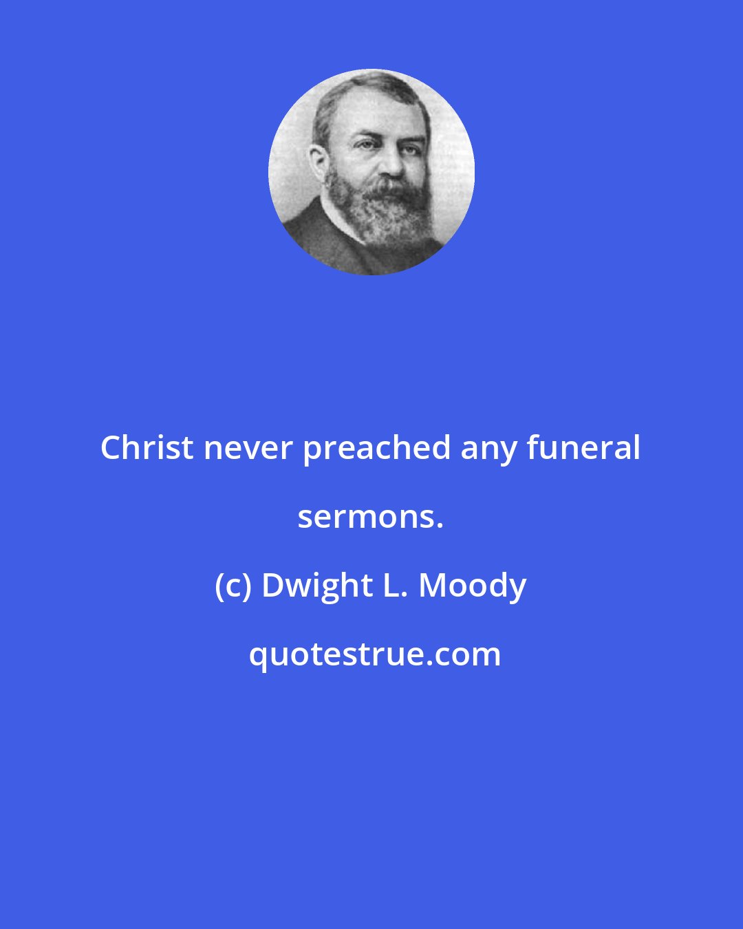 Dwight L. Moody: Christ never preached any funeral sermons.