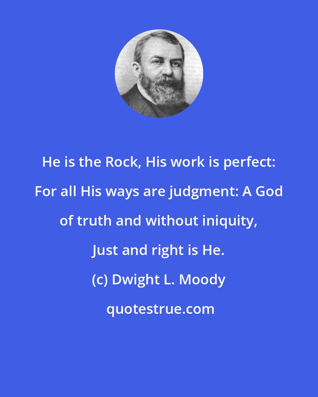 Dwight L. Moody: He is the Rock, His work is perfect: For all His ways are judgment: A God of truth and without iniquity, Just and right is He.