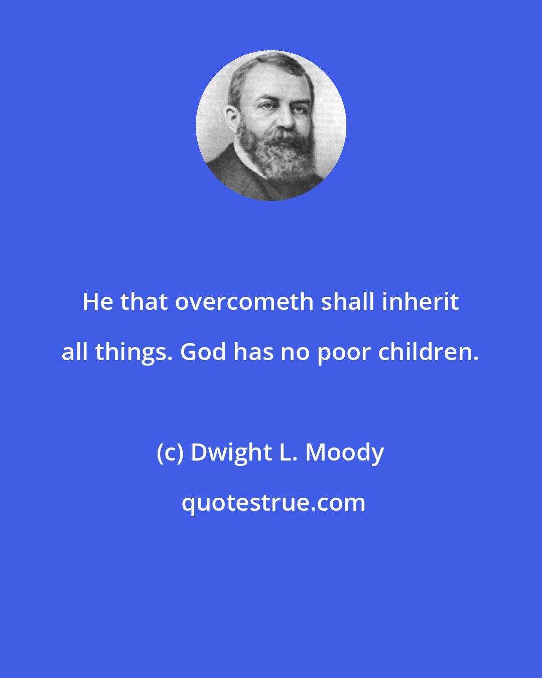 Dwight L. Moody: He that overcometh shall inherit all things. God has no poor children.