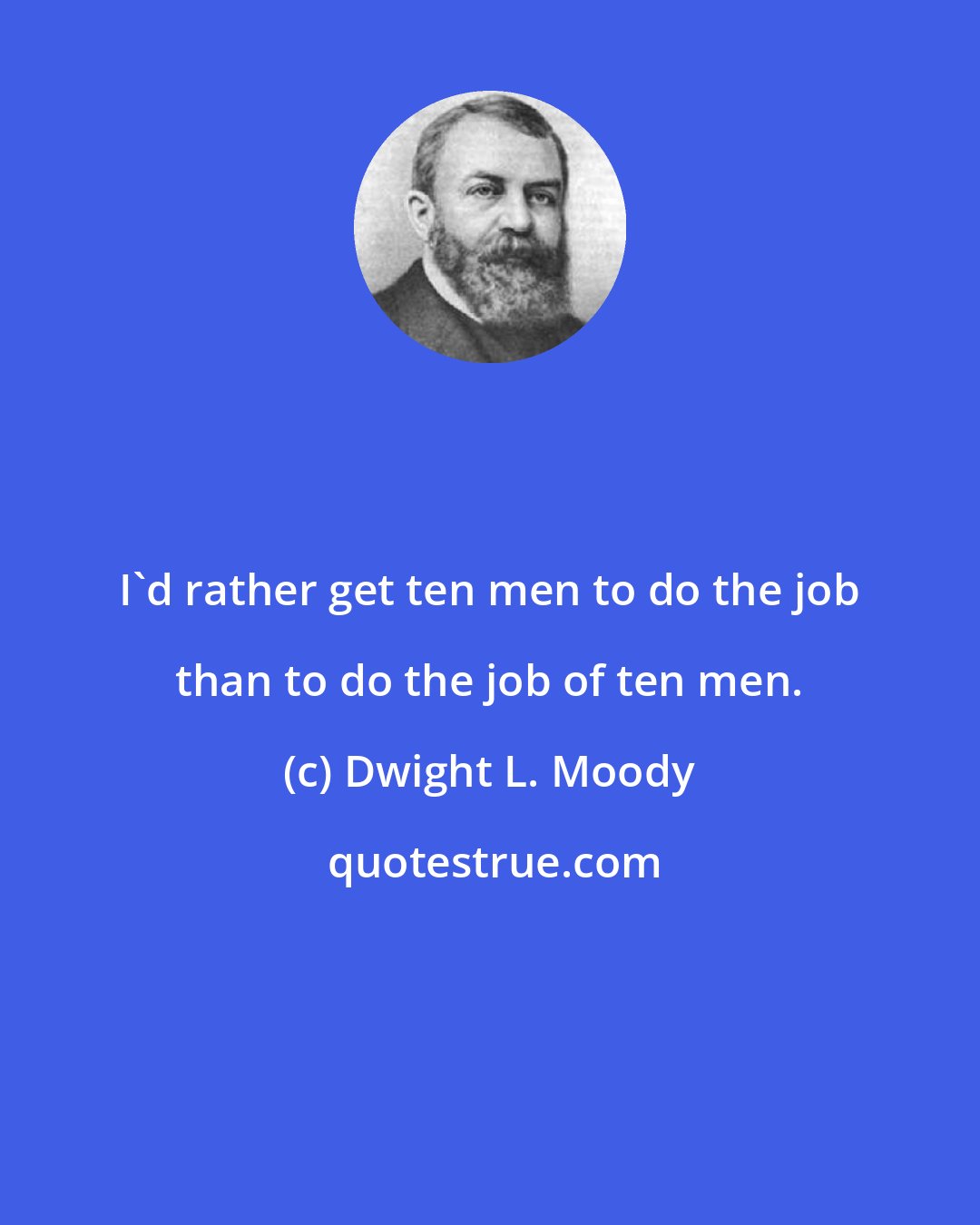 Dwight L. Moody: I'd rather get ten men to do the job than to do the job of ten men.