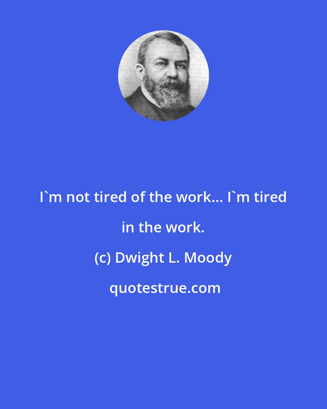 Dwight L. Moody: I'm not tired of the work... I'm tired in the work.