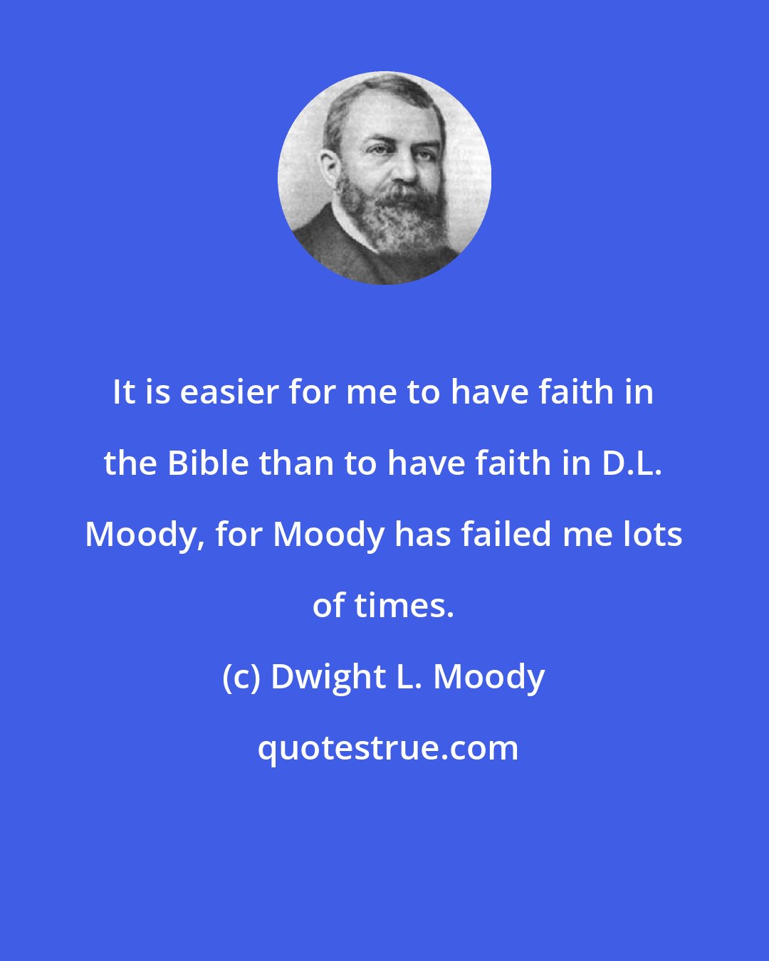 Dwight L. Moody: It is easier for me to have faith in the Bible than to have faith in D.L. Moody, for Moody has failed me lots of times.