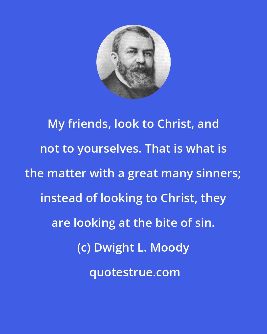 Dwight L. Moody: My friends, look to Christ, and not to yourselves. That is what is the matter with a great many sinners; instead of looking to Christ, they are looking at the bite of sin.