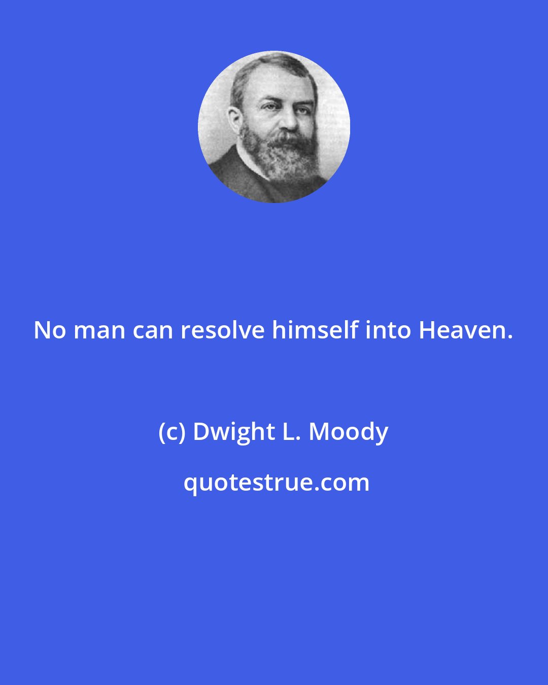 Dwight L. Moody: No man can resolve himself into Heaven.