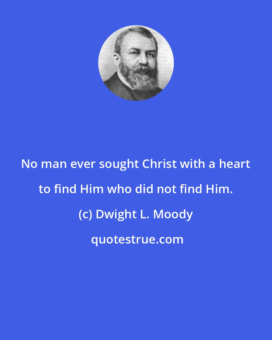 Dwight L. Moody: No man ever sought Christ with a heart to find Him who did not find Him.