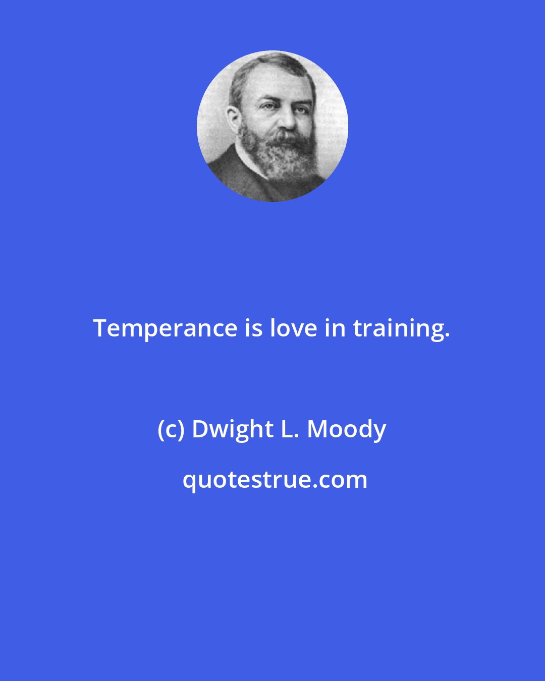 Dwight L. Moody: Temperance is love in training.