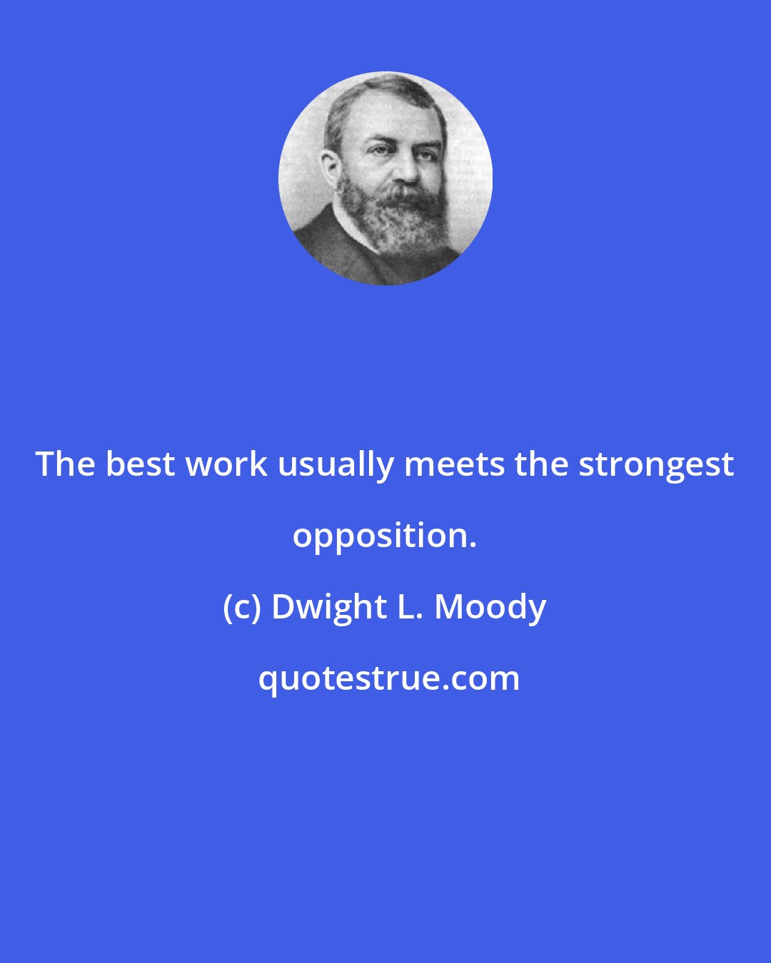 Dwight L. Moody: The best work usually meets the strongest opposition.