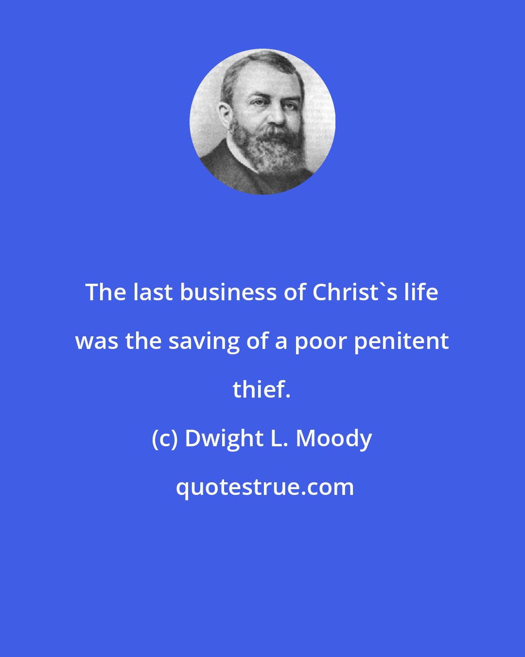 Dwight L. Moody: The last business of Christ's life was the saving of a poor penitent thief.